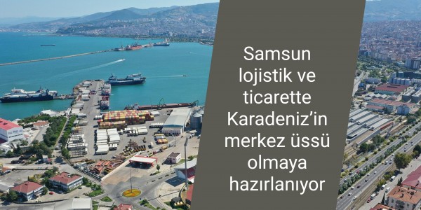 Samsun lojistik ve ticarette Karadeniz’in merkez üssü olmaya hazırlanıyor